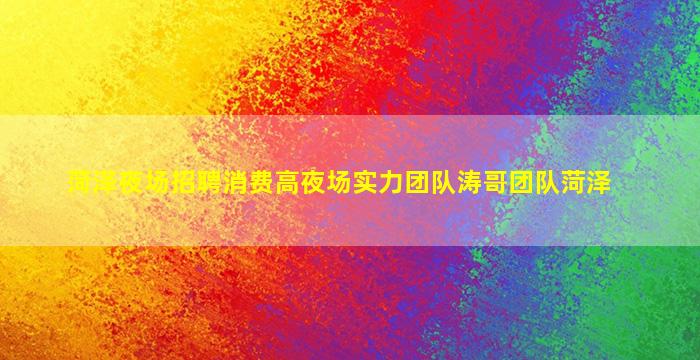 菏泽夜场招聘消费高夜场实力团队涛哥团队菏泽