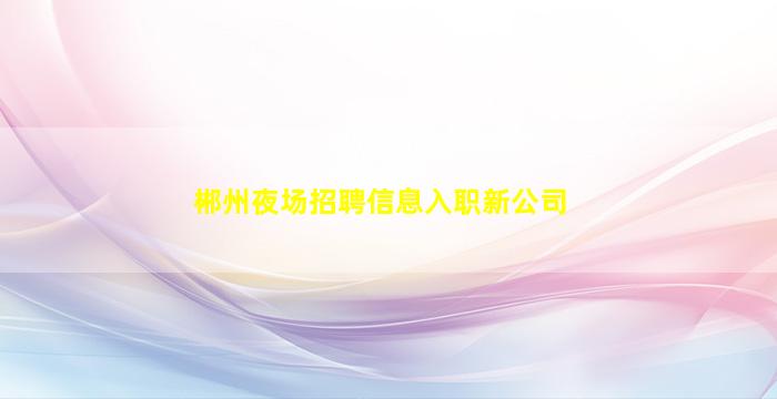郴州夜场招聘信息入职新公司